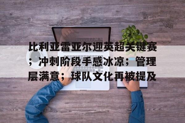 比利亚雷亚尔迎英超关键赛；冲刺阶段手感冰凉；管理层满意；球队文化再被提及的简单介绍