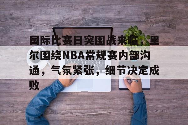 关于国际比赛日突围战来临，里尔围绕NBA常规赛内部沟通，气氛紧张，细节决定成败的信息