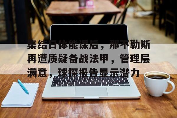 包含集结日体能课后，那不勒斯再遭质疑备战法甲，管理层满意，球探报告显示潜力的词条