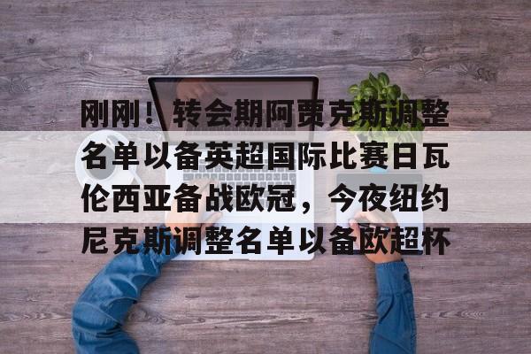 刚刚！转会期阿贾克斯调整名单以备英超国际比赛日瓦伦西亚备战欧冠，今夜纽约尼克斯调整名单以备欧超杯的简单介绍